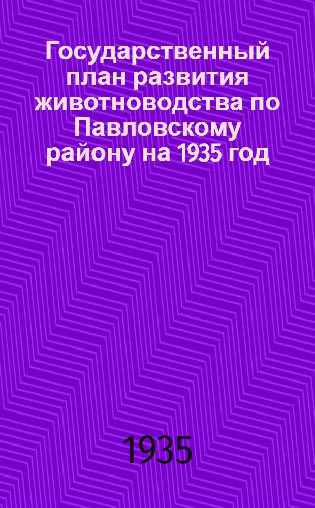 Государственный план развития животноводства по Павловскому району на 1935 год : Постановление Президиума Павловск. райисполкома и бюро Райкома ВКП(б) от 7 июня 1935 г