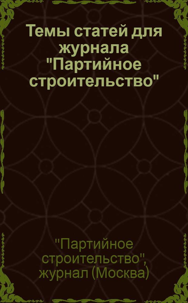 Темы статей для журнала "Партийное строительство" (орган ЦК ВКП(б) : (Вопросы партработы в сел. районах)
