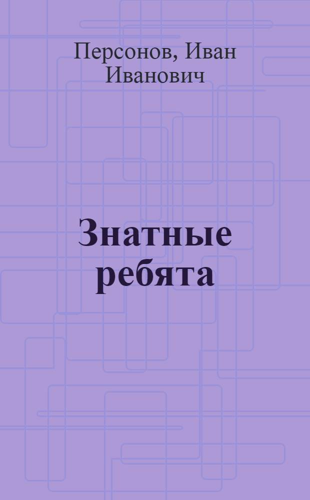... Знатные ребята : Комедия в 4 д