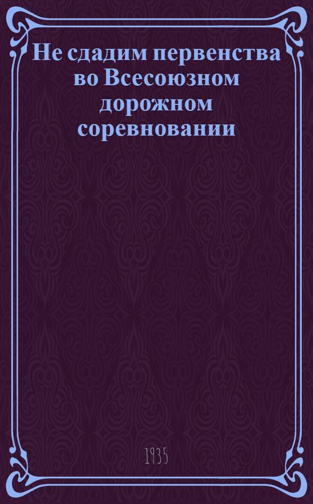 ... Не сдадим первенства во Всесоюзном дорожном соревновании : 1. Речь т. С. П. Петрова на Сессии Центр. исполн. ком-та Чуваш. АССР. 2. Постановление Центр. исполн. ком-та Чуваш. АССР о дор. строительстве