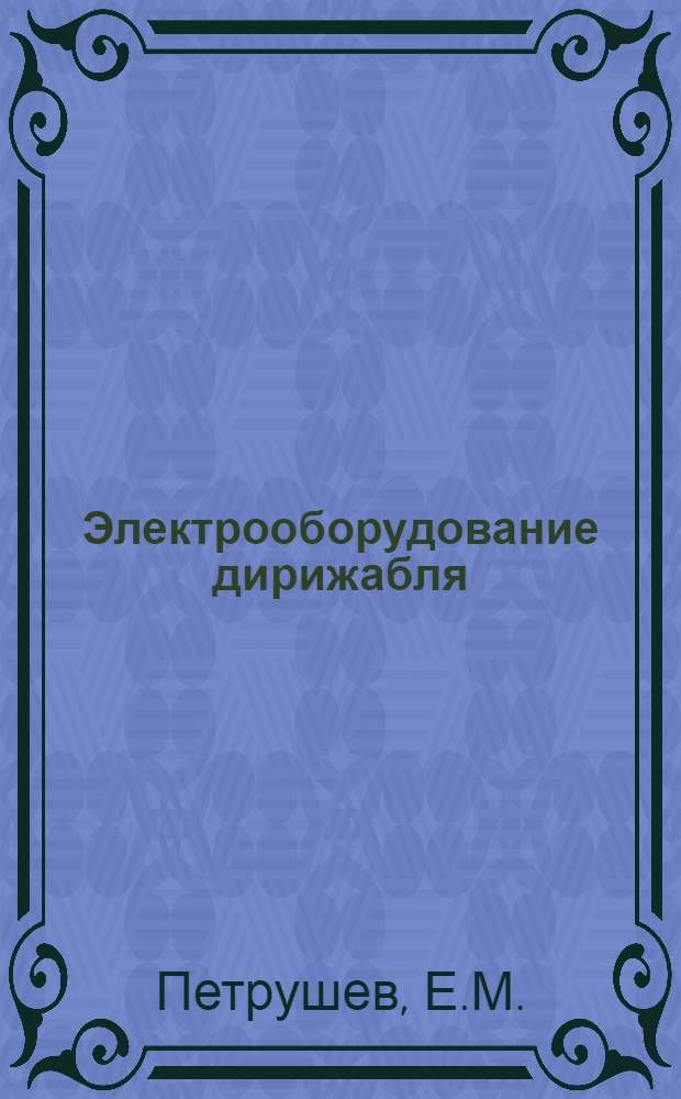 ... Электрооборудование дирижабля : Утв. в качестве учеб. пособия для Дирижаблестроит. ин-та Упр. учеб. заведений Аэрофлота