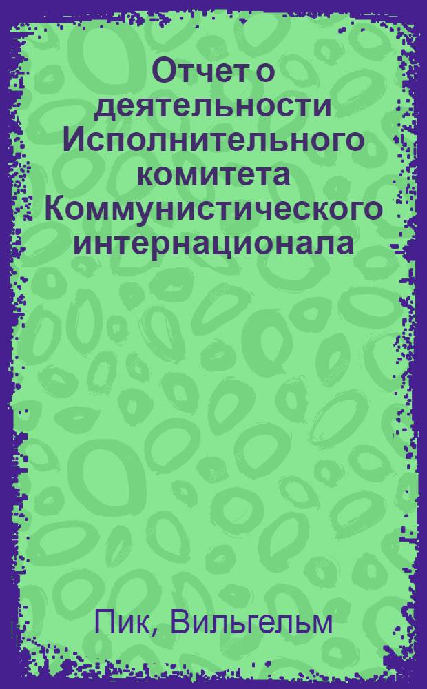 ... Отчет о деятельности Исполнительного комитета Коммунистического интернационала : Доклад и резолюция