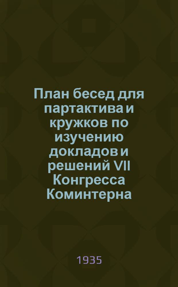 План бесед для партактива и кружков по изучению докладов и решений VII Конгресса Коминтерна; План популярных бесед по итогам работы VII Всемирного конгресса Коммунистического интернационала для кандидатских школ и комсомольских школ политобразования