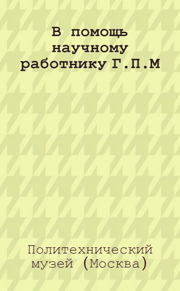 В помощь научному работнику Г.П.М : (Из опыта работы иностранных музеев)