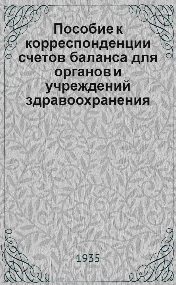 ... Пособие к корреспонденции счетов баланса для органов и учреждений здравоохранения : (Сост. бригадой бухгалтеров на основе "Инструкции НКФ СССР по учету и учреждению", состоящих на бюджете", изд. 1935 г.)