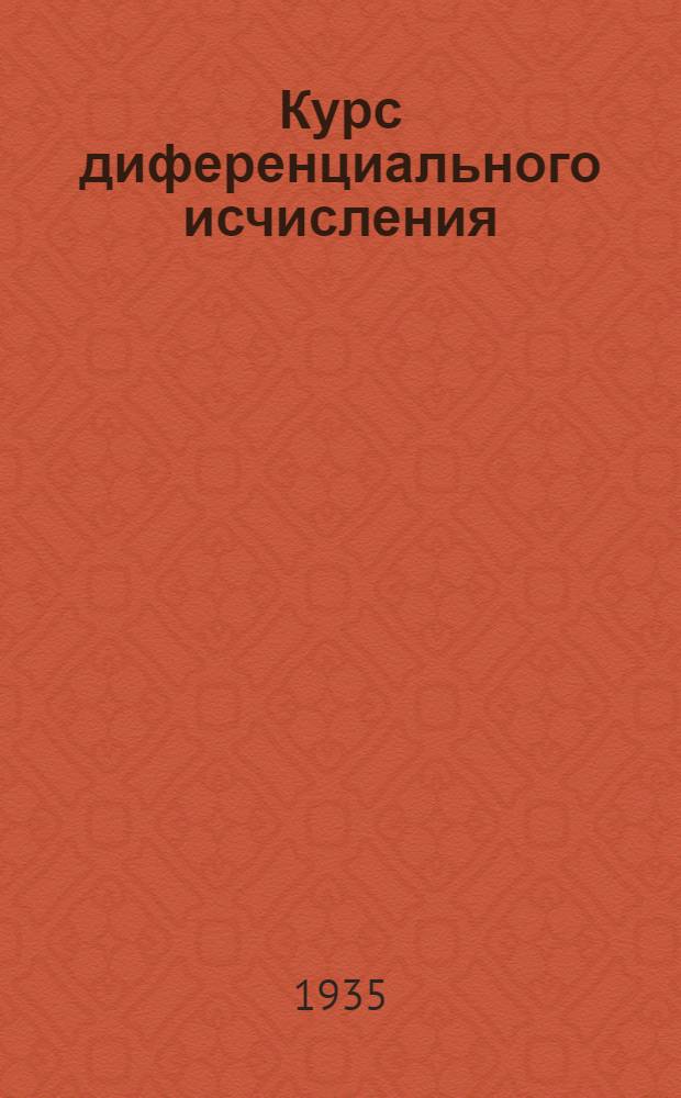 ... Курс диференциального исчисления : Допущен в качестве учебника в 1934 г. Всес. ком-том по высш. техн. образ. при ЦИК СССР