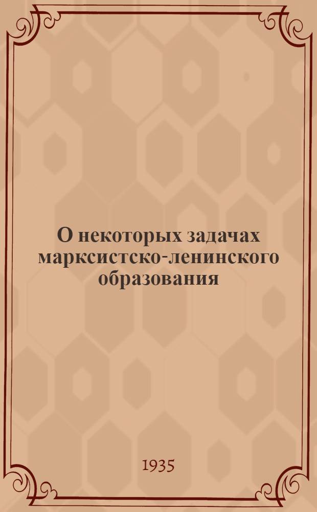 О некоторых задачах марксистско-ленинского образования : (Из речи на пленуме Киевск. гор. парт. ком-та 22 февр. 1935 г.)