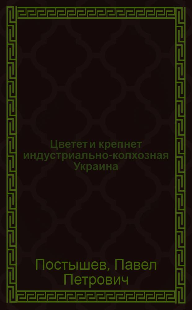 ... Цветет и крепнет индустриально-колхозная Украина : Речь тов. П. П. Постышева на II обл. съезде советов Киевщины 11 янв. 1935 г
