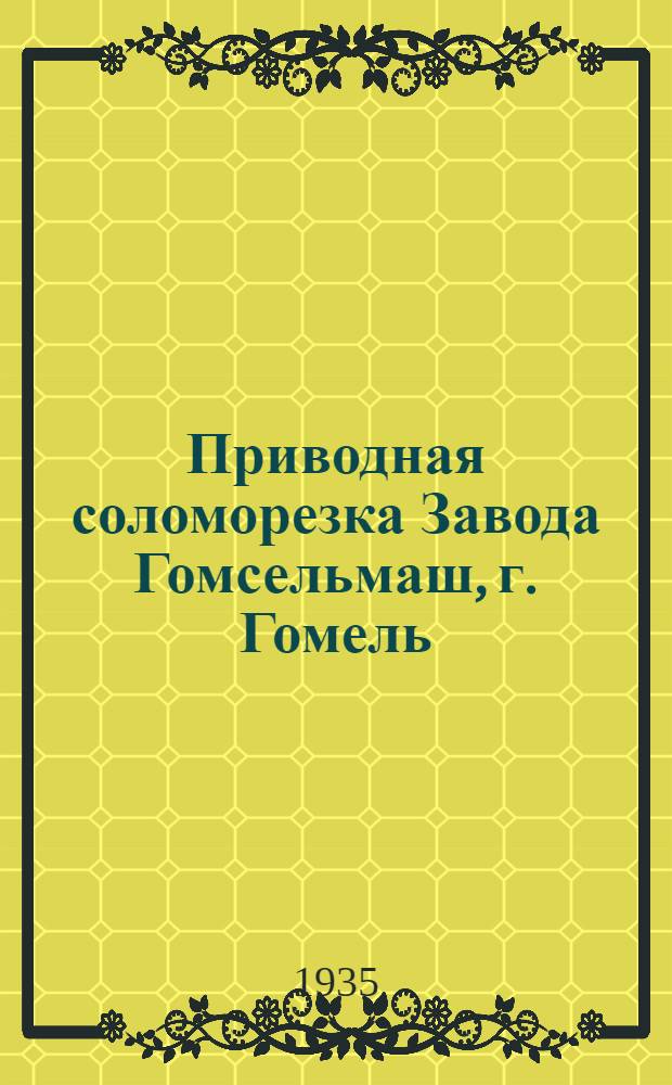 ... Приводная соломорезка Завода Гомсельмаш, г. Гомель : Руководство по сборке, применению, уходу и каталог запасных частей