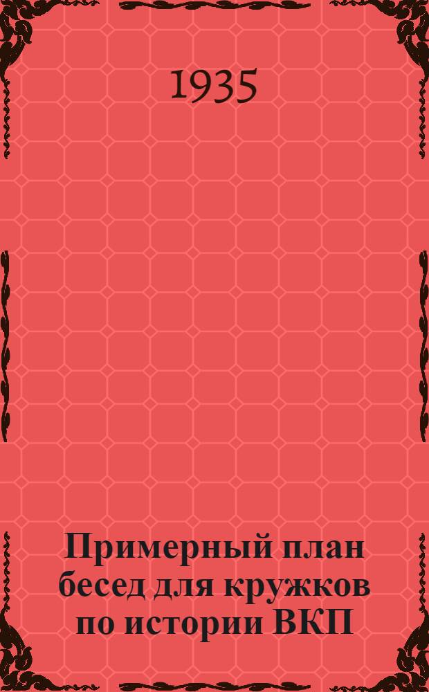 ... Примерный план бесед для кружков по истории ВКП(б) и кружков по изучению отдельных произведений классиков марксизма-ленинизма : По материалам бюллетеня "В помощь партучебе" № 19 за 1935 г