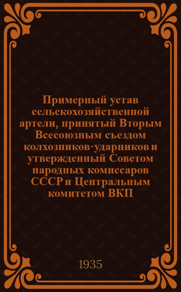Примерный устав сельскохозяйственной артели, принятый Вторым Всесоюзным съездом колхозников-ударников и утвержденный Советом народных комиссаров СССР и Центральным комитетом ВКП(б) 17 февраля 1935 года