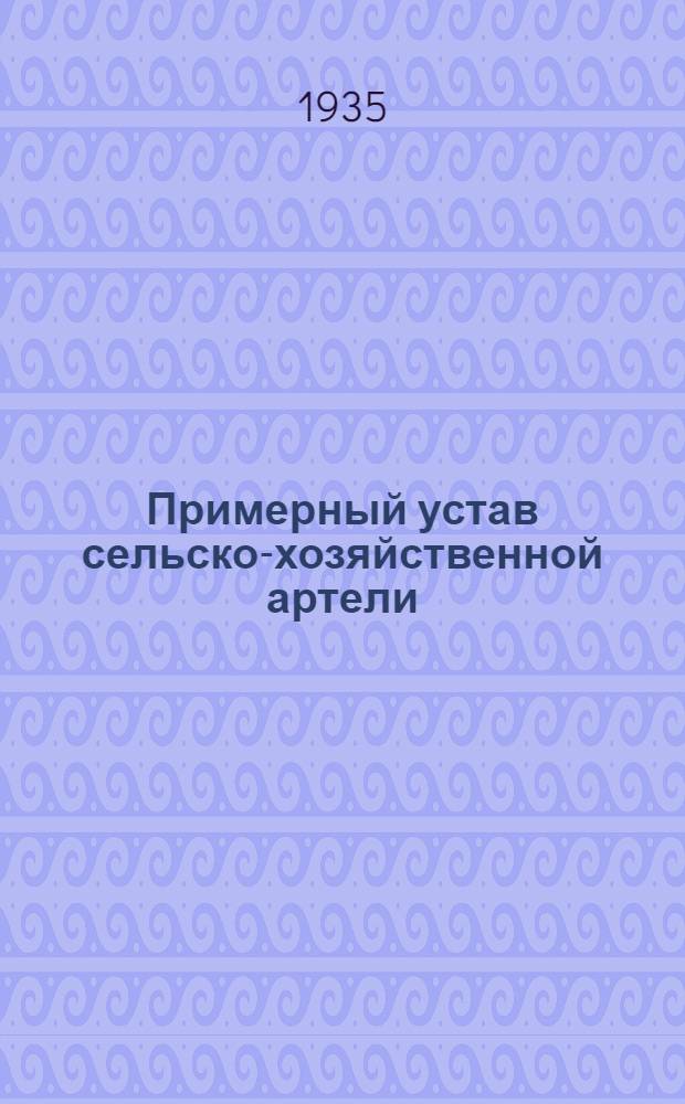Примерный устав сельско-хозяйственной артели : Принят 2 Всес. съездом колхозников-ударников и утв. Сов. нар. ком. СССР и ЦК ВКП(б) 17 февр. 1935 г