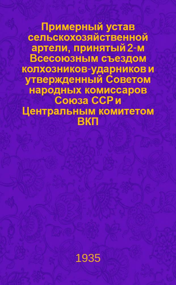Примерный устав сельскохозяйственной артели, принятый 2-м Всесоюзным съездом колхозников-ударников и утвержденный Советом народных комиссаров Союза ССР и Центральным комитетом ВКП(б) 17 февраля 1935 г.