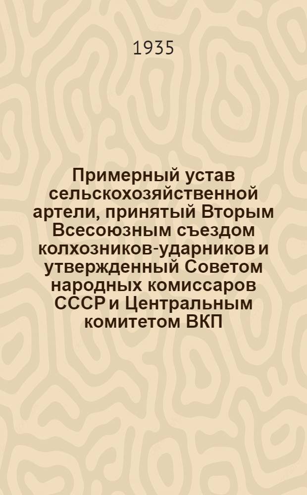Примерный устав сельскохозяйственной артели, принятый Вторым Всесоюзным съездом колхозников-ударников и утвержденный Советом народных комиссаров СССР и Центральным комитетом ВКП(б) 17 февраля 1935