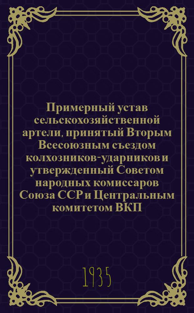 Примерный устав сельскохозяйственной артели, принятый Вторым Всесоюзным съездом колхозников-ударников и утвержденный Советом народных комиссаров Союза ССР и Центральным комитетом ВКП(б) 17 февраля 1935 года