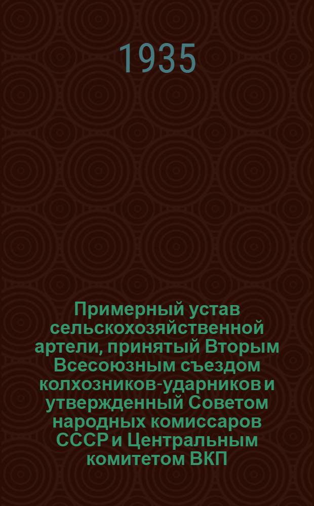 Примерный устав сельскохозяйственной артели, принятый Вторым Всесоюзным съездом колхозников-ударников и утвержденный Советом народных комиссаров СССР и Центральным комитетом ВКП(б) 17 февраля 1935 года