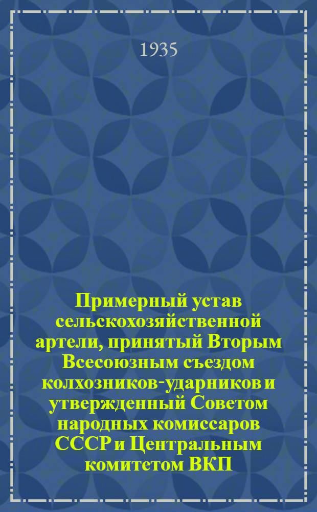 Примерный устав сельскохозяйственной артели, принятый Вторым Всесоюзным съездом колхозников-ударников и утвержденный Советом народных комиссаров СССР и Центральным комитетом ВКП(б) 17 февраля 1935 года