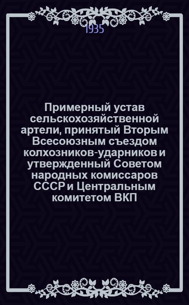 Примерный устав сельскохозяйственной артели, принятый Вторым Всесоюзным съездом колхозников-ударников и утвержденный Советом народных комиссаров СССР и Центральным комитетом ВКП(б) 17 февраля 1935 года
