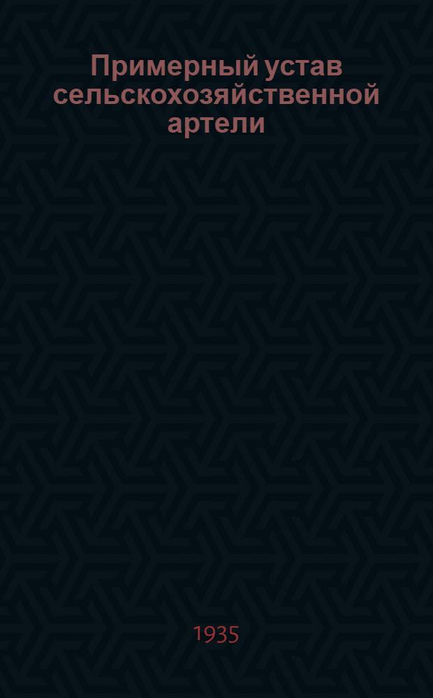 Примерный устав сельскохозяйственной артели : (Принятый 2-м Всесоюз. съездом колхозников-ударников и утвержденный Советом нар. ком. СССР и Центр. ком. ВКП(б) 17 февр. 1935 г.)