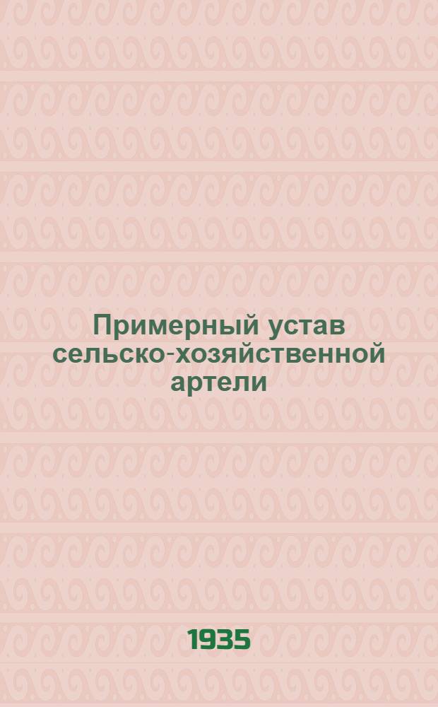 Примерный устав сельско-хозяйственной артели : (Принятый Вторым Всесоюзным съездом колхозников-ударников и утвержденный Советом Нар. ком. СССР и Центр. ком. ВКП(б) 17 февраля 1935 г.)