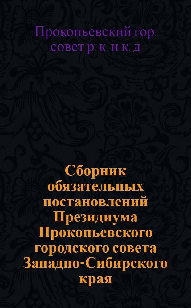 Сборник обязательных постановлений Президиума Прокопьевского городского совета Западно-Сибирского края