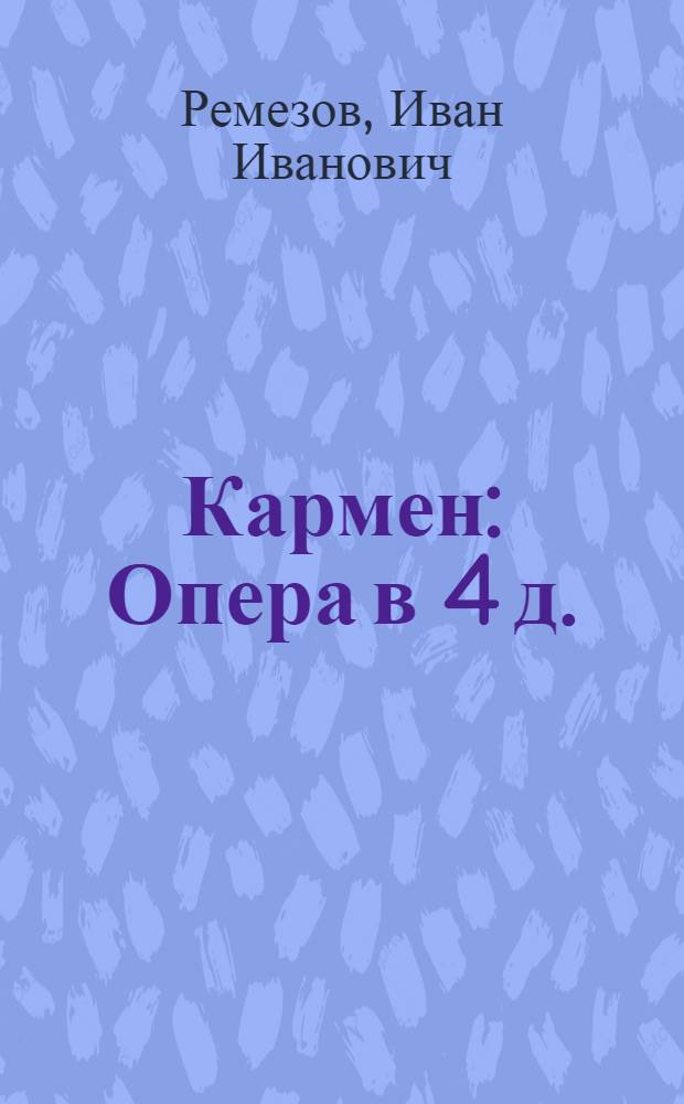 ... Кармен : Опера в 4 д. : Сюжет заимствован из повести Проспера Мериме : Лит. и муз. критич. очерки и полное либретто