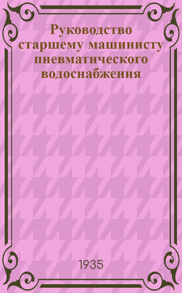 ... Руководство старшему машинисту пневматического водоснабжения : Сборник лекций, читанных коллективом препод. Центр. курсов пневматич. водоснабжения