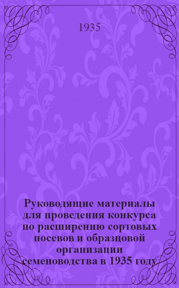 ... Руководящие материалы для проведения конкурса по расширению сортовых посевов и образцовой организации семеноводства в 1935 году