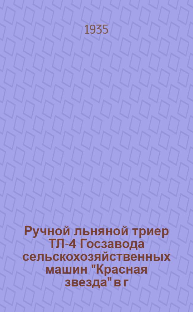 ... Ручной льняной триер ТЛ-4 Госзавода сельскохозяйственных машин "Красная звезда" в г. Кирово : Руководство по установке и уходу и каталог запасных частей..