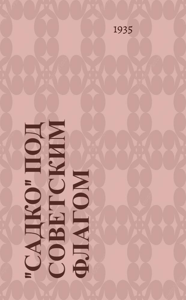 ... "Садко" под советским флагом : Сборник статей сотрудников экспедиции 1 рейса 1934 г