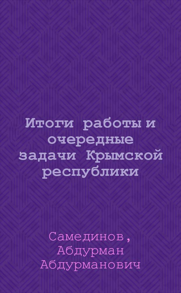 ... Итоги работы и очередные задачи Крымской республики : Отчет о работе Крым. правительства на VIII Всекрым. съезде советов
