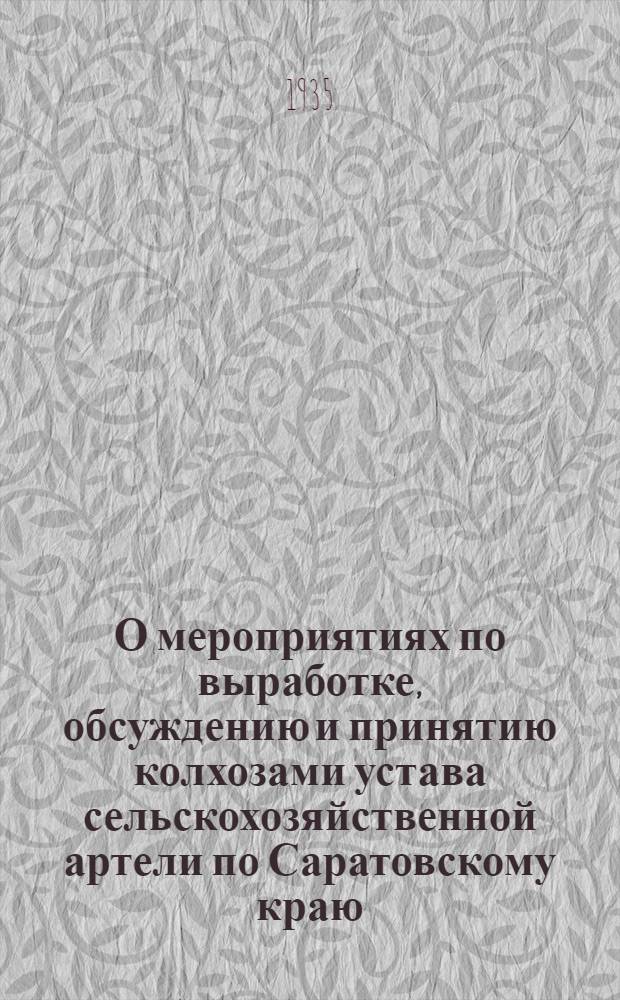О мероприятиях по выработке, обсуждению и принятию колхозами устава сельскохозяйственной артели по Саратовскому краю : (Постановление Сарат. крайисполкома и Крайкома ВКП(б), опубликованное в газ. "Правда" от 17 мая и "Коммунист" от 18 мая 1935 г.)