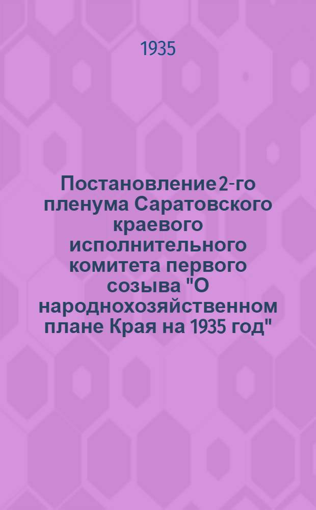... Постановление 2-го пленума Саратовского краевого исполнительного комитета первого созыва "О народнохозяйственном плане Края на 1935 год" : Проект