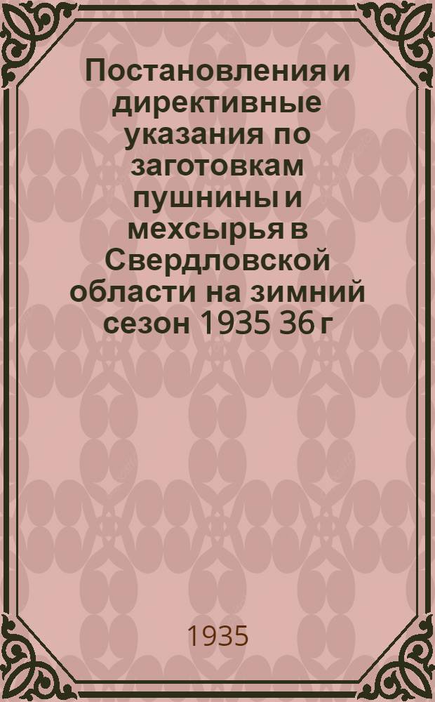 ... Постановления и директивные указания по заготовкам пушнины и мехсырья в Свердловской области на зимний сезон 1935 36 г.