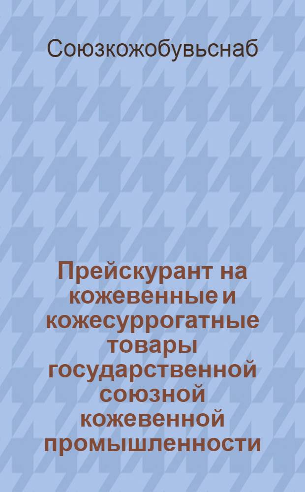 ... Прейскурант на кожевенные и кожесуррогатные товары государственной союзной кожевенной промышленности...