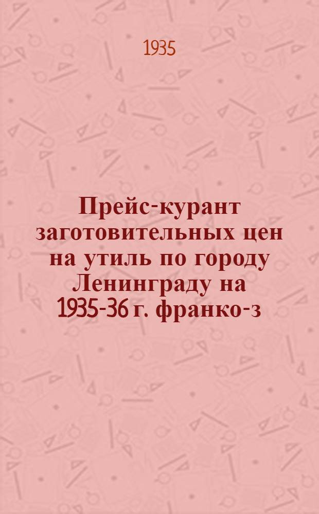 ... Прейс-курант заготовительных цен на утиль по городу Ленинграду на 1935-36 г. франко-з/пункт заготовительной организации