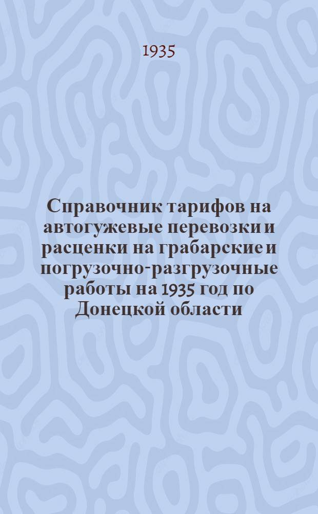 ... Справочник тарифов на автогужевые перевозки и расценки на грабарские и погрузочно-разгрузочные работы на 1935 год по Донецкой области