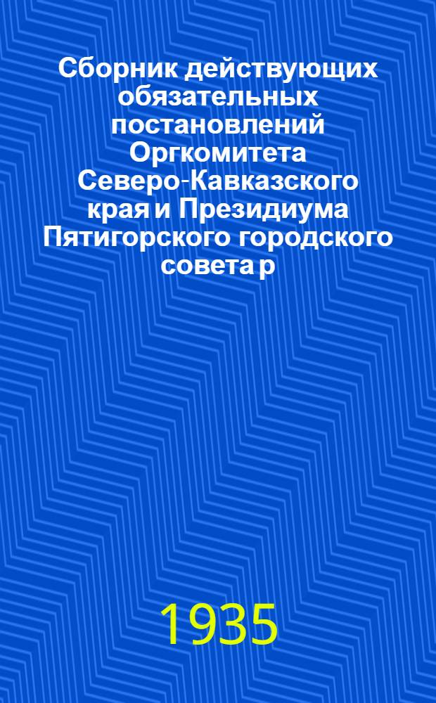 Сборник действующих обязательных постановлений Оргкомитета Северо-Кавказского края и Президиума Пятигорского городского совета р. к. и к. д. : По вопросам: благоустройства, публичного порядка и обществ. безопасности, здравоохранения, сан. мероприятий, регулирования торговли и промыслов и о мерах пожарной безопасности