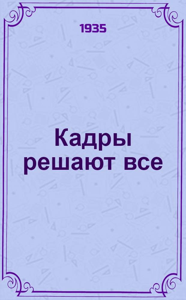 Кадры решают все : Речь т. И. Сталина в Кремлевском дворце на выпуске академиков Красной Армии 4-го мая 1935 г