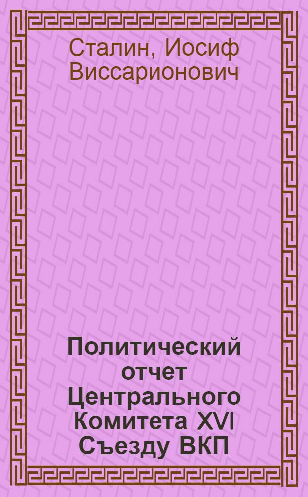 Политический отчет Центрального Комитета XVI Съезду ВКП(б) : Доклад и заключительное слово 27 июня - 2 июля 1930 г