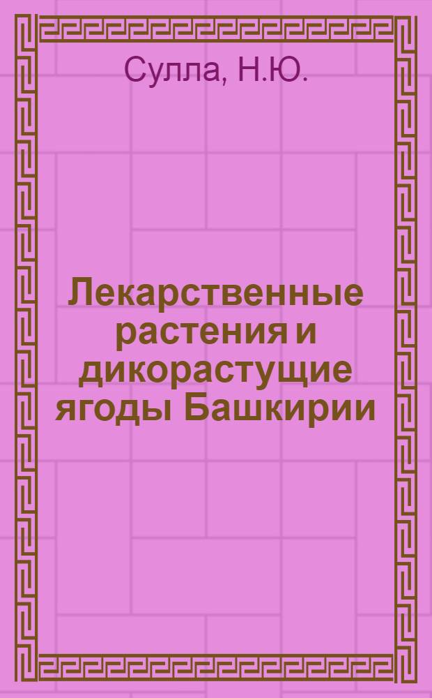 ... Лекарственные растения и дикорастущие ягоды Башкирии : Описание лекарственных растений и дикорастущих ягод, их сбор, сушка, хранение, применение в медицине и пром-сти : С 60 рис. в тексте