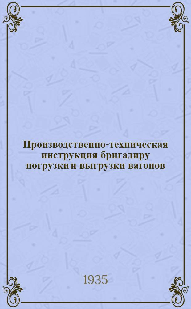 ... Производственно-техническая инструкция бригадиру погрузки и выгрузки вагонов : Для работы по методу стахановца тов. С. И. Трофимова