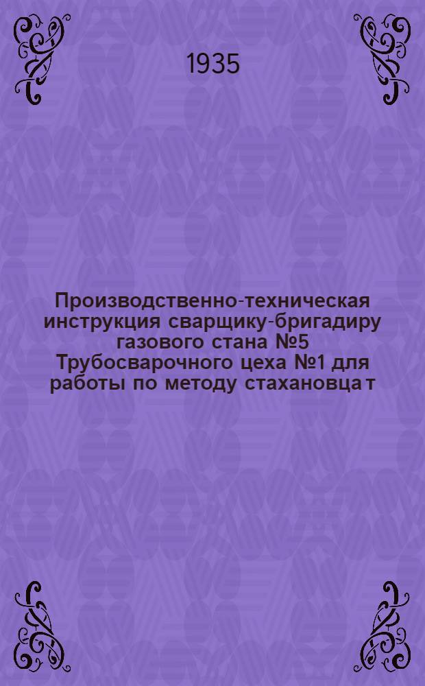 Производственно-техническая инструкция сварщику-бригадиру газового стана № 5 Трубосварочного цеха № 1 для работы по методу стахановца т. Зыбина, Н. А.