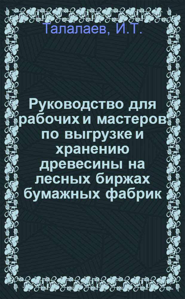 ... Руководство для рабочих и мастеров по выгрузке и хранению древесины на лесных биржах бумажных фабрик...