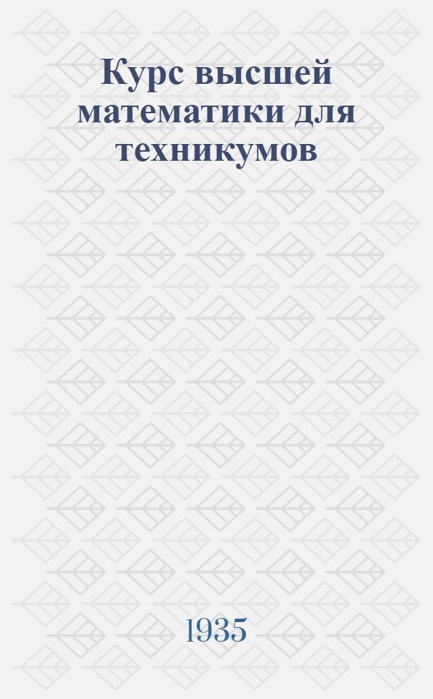 ... Курс высшей математики для техникумов : Допущен Глав. упр. учеб. заведений НКТП СССР в качестве учебника для техникумов