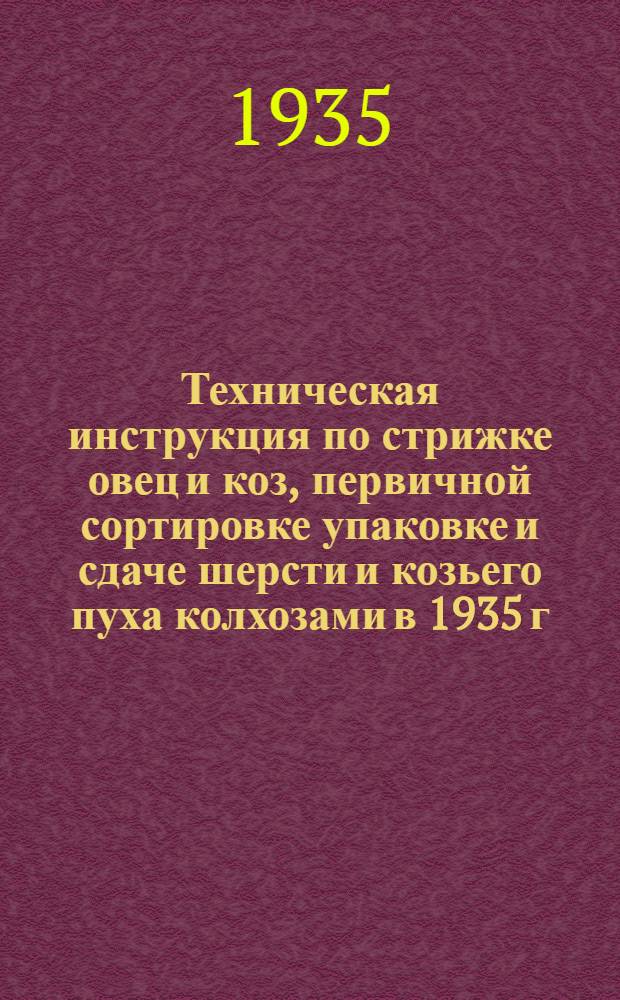 ... Техническая инструкция по стрижке овец и коз, первичной сортировке упаковке и сдаче шерсти и козьего пуха колхозами в 1935 г.