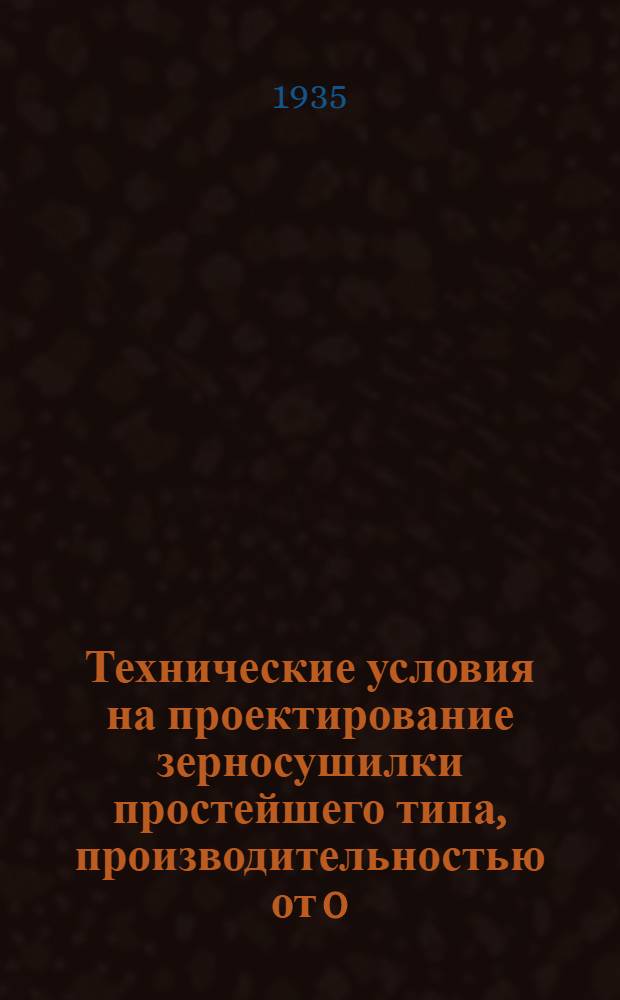 ... Технические условия на проектирование зерносушилки простейшего типа, производительностью от 0,25 до 0,5 тонн в час при понижении влажности на 6% : К конкурсу, объявленному Сельхозстройпроектом НКЗ СССР