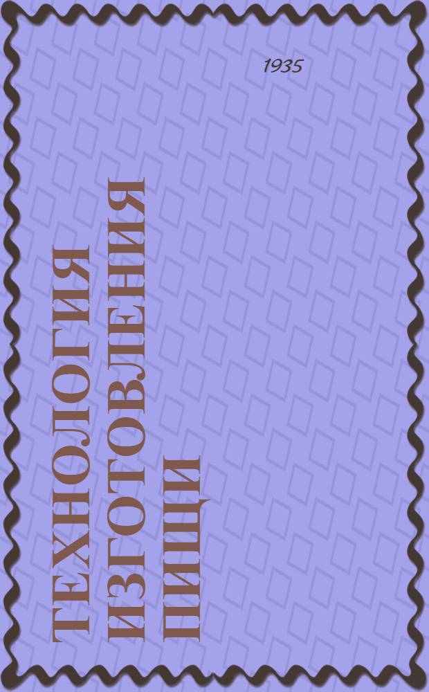 ... Технология изготовления пищи : Элементарное руководство : Допущено НКВнуторгом СССР в качестве учеб. пособия для курсовой и низших звеньев школьной сети системы общественного питания