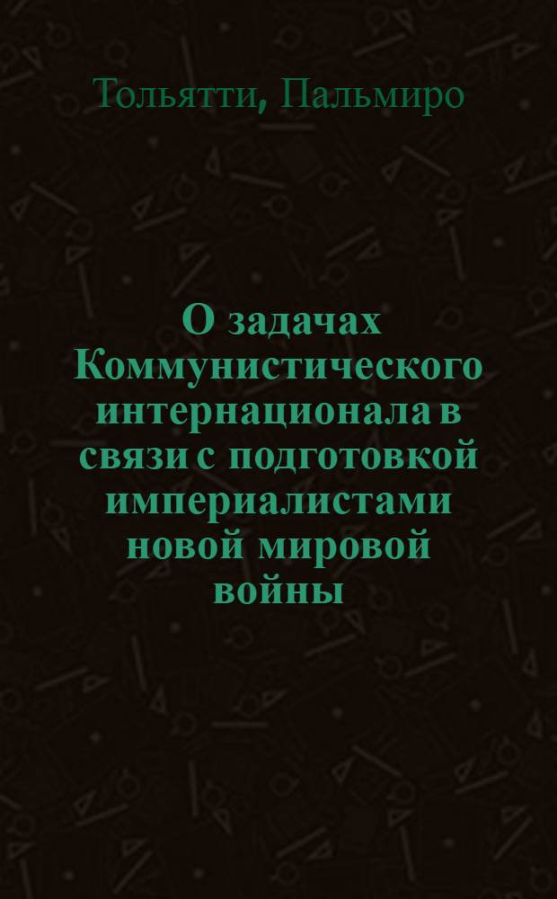 ... О задачах Коммунистического интернационала в связи с подготовкой империалистами новой мировой войны : Доклад и заключительное слово