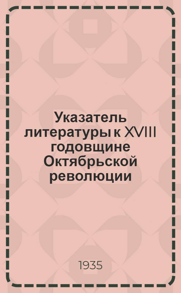 Указатель литературы к XVIII годовщине Октябрьской революции
